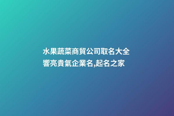 水果蔬菜商貿公司取名大全 響亮貴氣企業名,起名之家-第1張-公司起名-玄機派